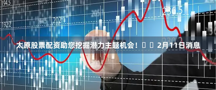 太原股票配资助您挖掘潜力主题机会！		　　2月11日消息
