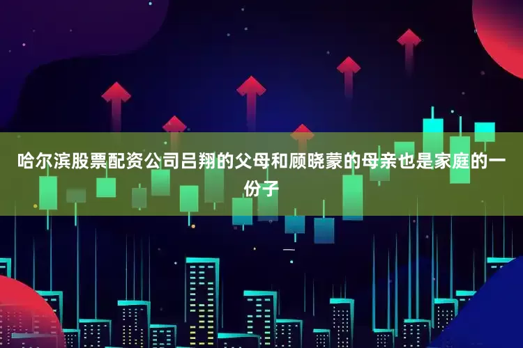 哈尔滨股票配资公司吕翔的父母和顾晓蒙的母亲也是家庭的一份子