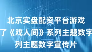 北京实盘配资平台游戏方制作了《戏人间》系列主题数字宣传片