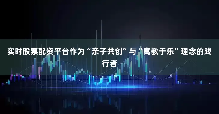 实时股票配资平台作为“亲子共创”与“寓教于乐”理念的践行者